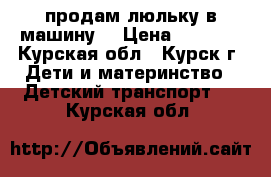 продам люльку в машину  › Цена ­ 1 500 - Курская обл., Курск г. Дети и материнство » Детский транспорт   . Курская обл.